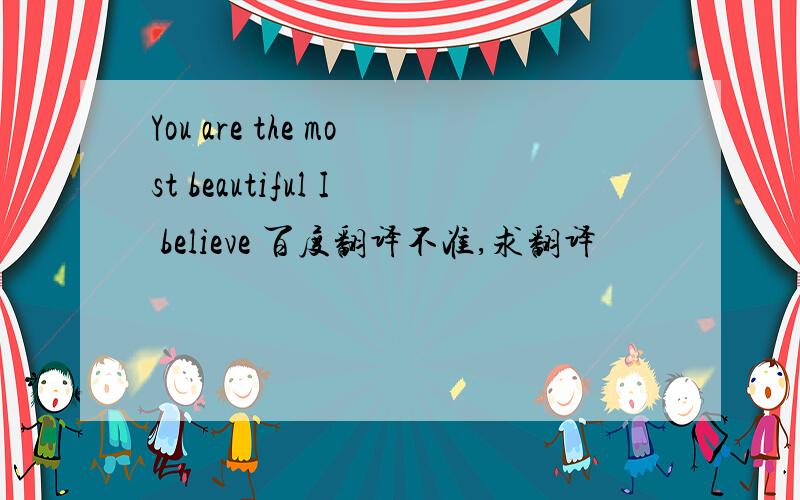 You are the most beautiful I believe 百度翻译不准,求翻译