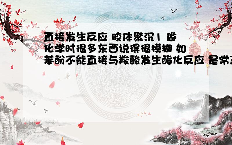 直接发生反应 胶体聚沉1 做化学时很多东西说得很模糊 如苯酚不能直接与羧酸发生酯化反应 是常态下（无催化,常温常压）不能反应还是 两者无论如何都不反应?还有 第二问的“自动”是什