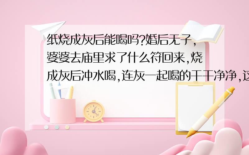 纸烧成灰后能喝吗?婚后无子,婆婆去庙里求了什么符回来,烧成灰后冲水喝,连灰一起喝的干干净净,这样对身体有影响吗?