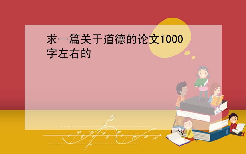 求一篇关于道德的论文1000字左右的