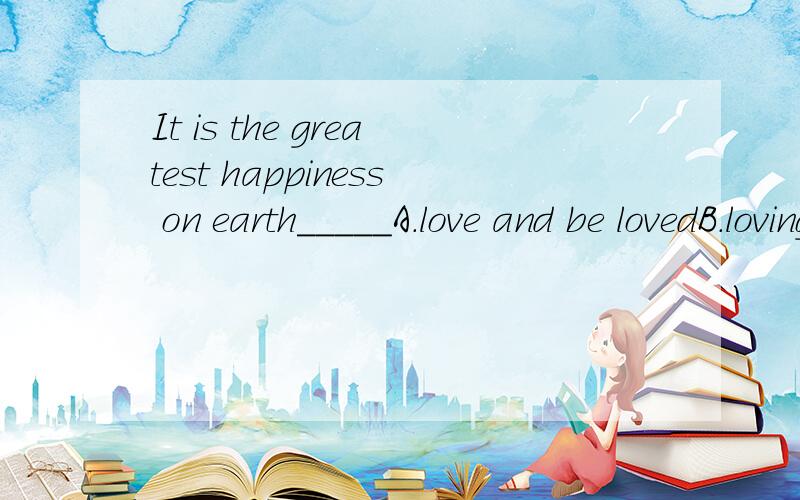 It is the greatest happiness on earth_____A.love and be lovedB.loving and being lovedC.to love and to be lovedD.loving and loved应该选C,为什么不能选ABD,给理由,