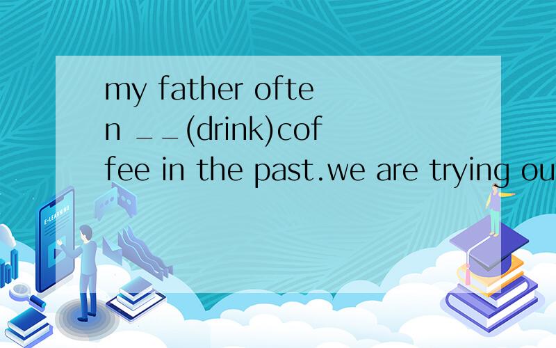 my father often __(drink)coffee in the past.we are trying our best to take some actions___(save)the girl.you shoule encourage them___(speak)more english.would you please wash your hands brfore __ (have)meals?