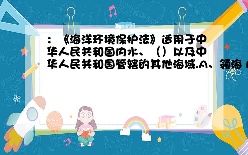 ：《海洋环境保护法》适用于中华人民共和国内水、（）以及中华人民共和国管辖的其他海域.A、领海 B、毗