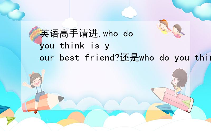 英语高手请进,who do you think is your best friend?还是who do you think your best friend is?那个是正确的?或者二者有什么异同?请从语法角度分析,越详细越好.我们老师说跟复合句有关，