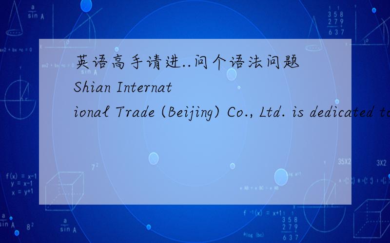 英语高手请进..问个语法问题Shian International Trade (Beijing) Co., Ltd. is dedicated to being a leading importer for providing international imported health foods and brands to China.请问这句话有没有语法问题啊?