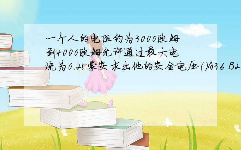 一个人的电阻约为3000欧姆到4000欧姆允许通过最大电流为0.25豪安求出他的安全电压（）A36 B20 C15 D5