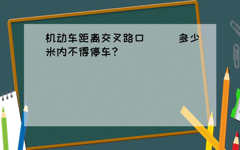 机动车距离交叉路口___多少米内不得停车?