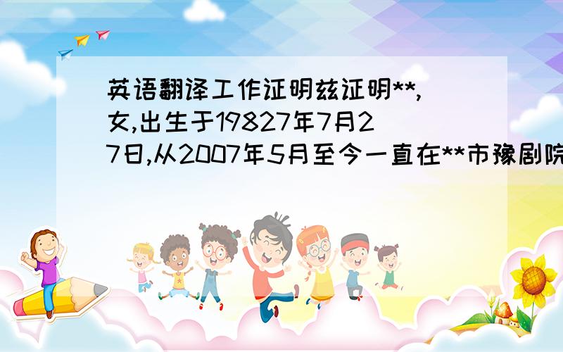 英语翻译工作证明兹证明**,女,出生于19827年7月27日,从2007年5月至今一直在**市豫剧院工作,担任院里会计助理职务.**市豫剧院现隶属开封市文化广电新闻出版局,即是政府重点扶持院团,更是豫