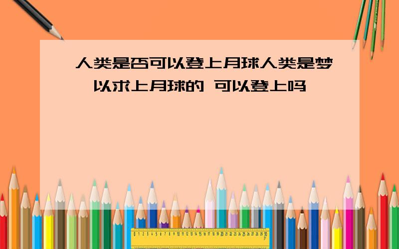 人类是否可以登上月球人类是梦寐以求上月球的 可以登上吗