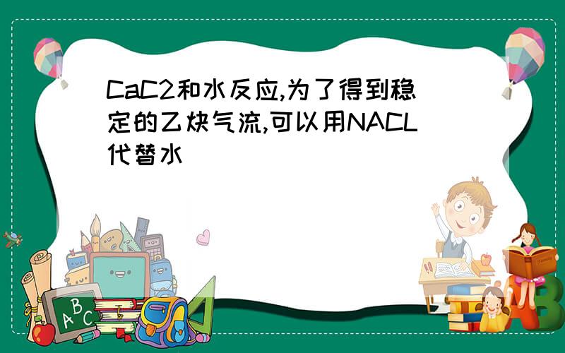 CaC2和水反应,为了得到稳定的乙炔气流,可以用NACL代替水