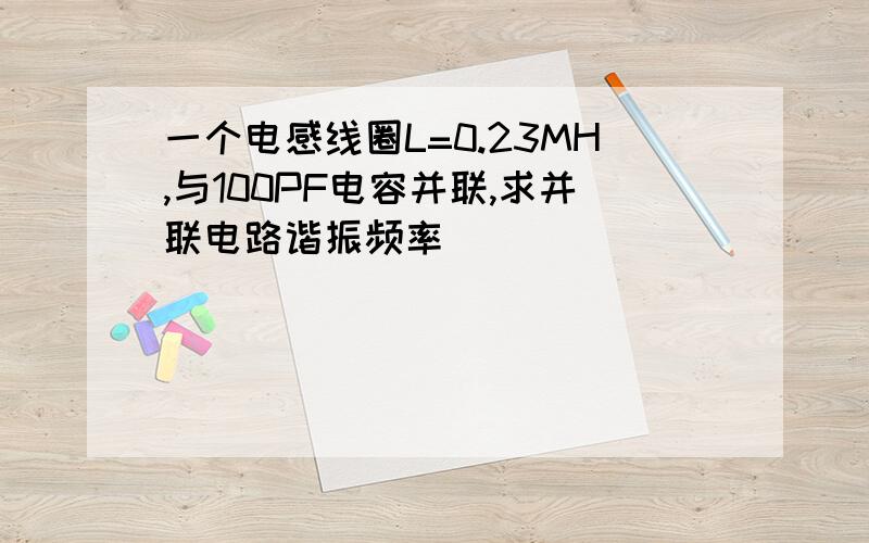 一个电感线圈L=0.23MH,与100PF电容并联,求并联电路谐振频率