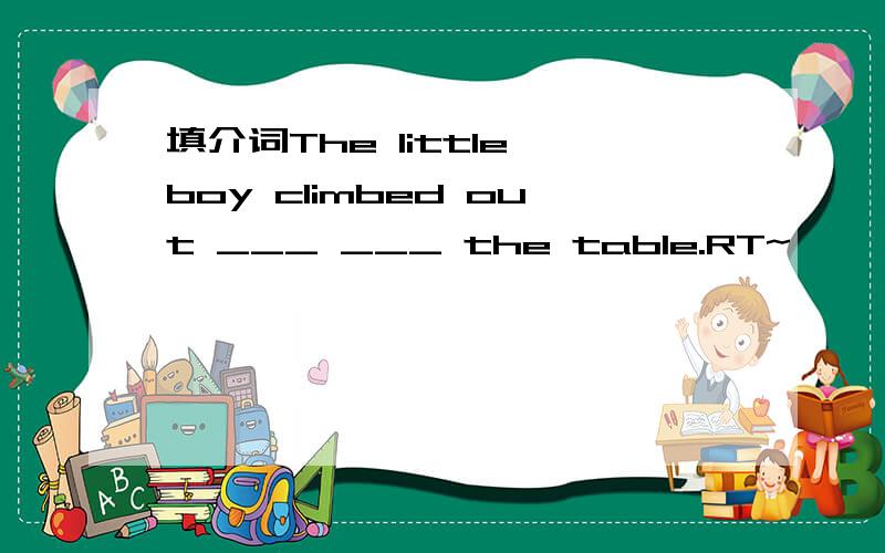 填介词The little boy climbed out ___ ___ the table.RT~