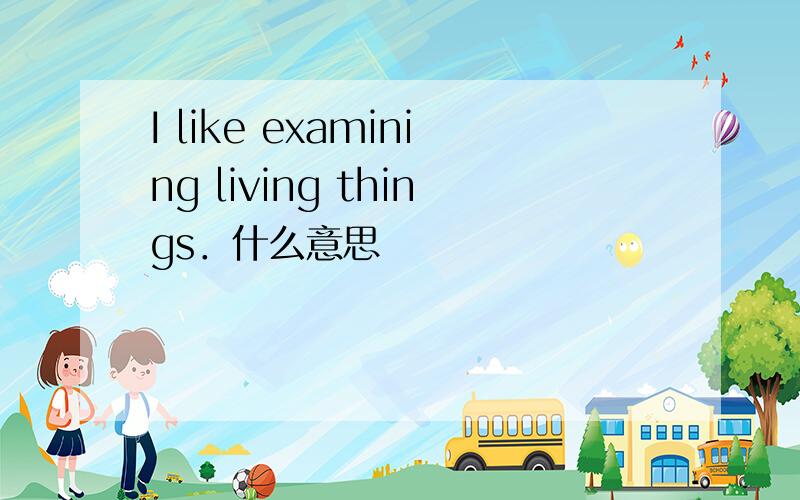 I like examining living things．什么意思