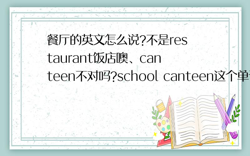 餐厅的英文怎么说?不是restaurant饭店噢、canteen不对吗?school canteen这个单词不是学校饭堂吗？我要做作业的伢～～懂的快来～