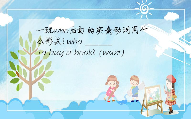 一现who后面的实意动词用什么形式?who ______ to buy a book?(want)