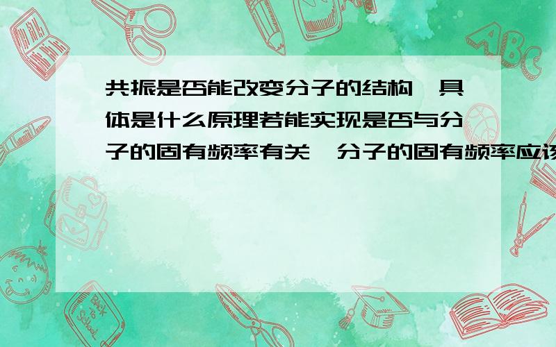 共振是否能改变分子的结构,具体是什么原理若能实现是否与分子的固有频率有关,分子的固有频率应该怎样计算