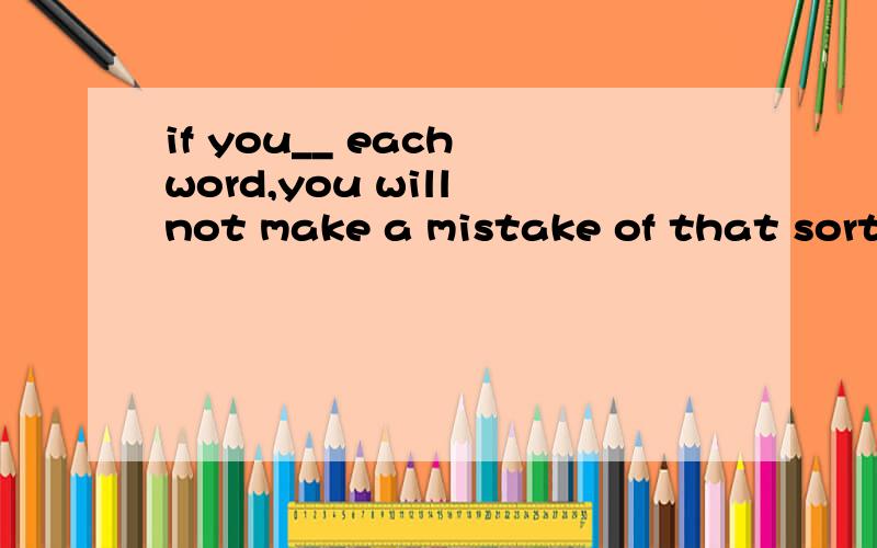 if you__ each word,you will not make a mistake of that sort?A.weigh B.consider