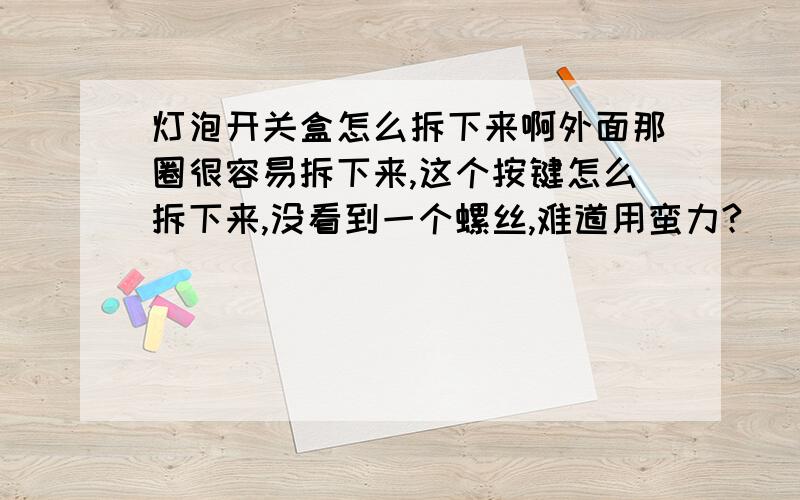 灯泡开关盒怎么拆下来啊外面那圈很容易拆下来,这个按键怎么拆下来,没看到一个螺丝,难道用蛮力?