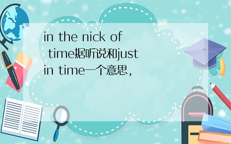 in the nick of time据听说和just in time一个意思,