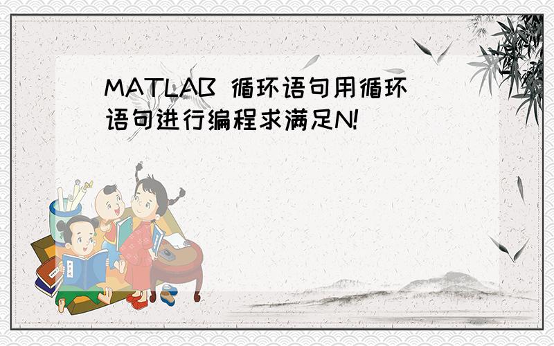 MATLAB 循环语句用循环语句进行编程求满足N!