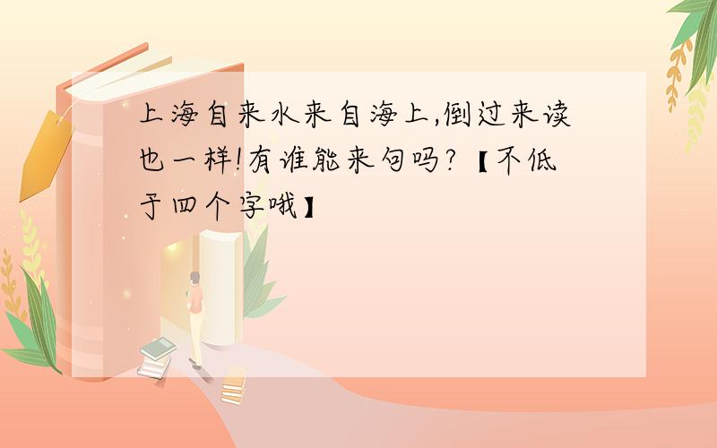 上海自来水来自海上,倒过来读也一样!有谁能来句吗?【不低于四个字哦】