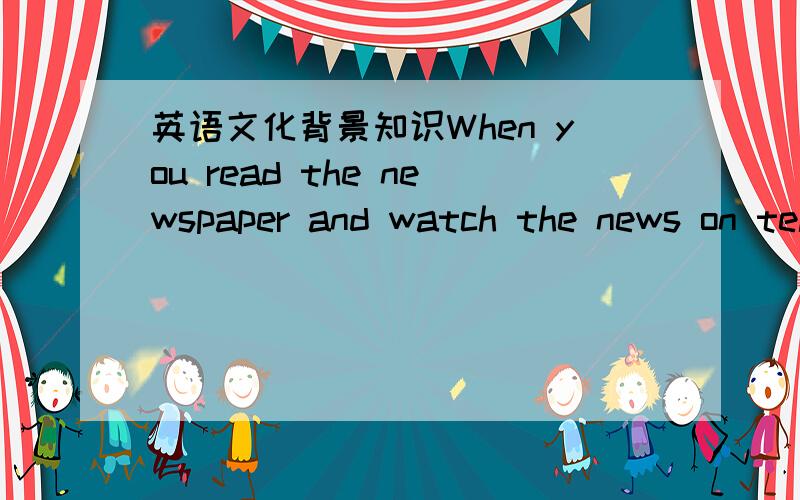 英语文化背景知识When you read the newspaper and watch the news on television,it's easy to get the idea that British young people are all unemployed,angry and in trouble.But that's not true.Three quarters of them do more or less what their par