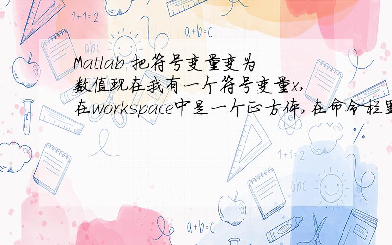 Matlab 把符号变量变为数值现在我有一个符号变量x,在workspace中是一个正方体,在命令栏里打x,显示为3*5,而不是15,而把这个3*5复制粘贴再回车就是15,想得到一个办法能不能把符号变量直接赋给数