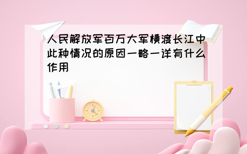 人民解放军百万大军横渡长江中此种情况的原因一略一详有什么作用