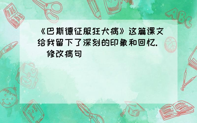 《巴斯德征服狂犬病》这篇课文给我留下了深刻的印象和回忆.(修改病句)