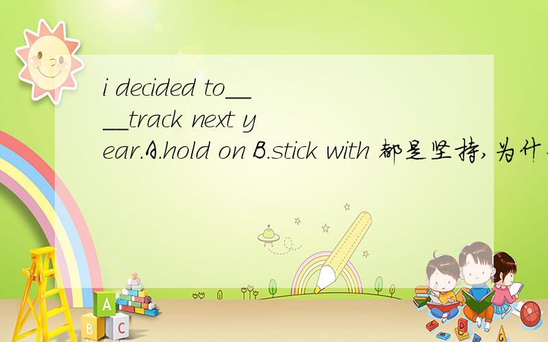 i decided to____track next year.A.hold on B.stick with 都是坚持,为什么选B?a study of major US companies showed that 73%found office pets beneficial ,while 27%experienced a drop in absenteeism.怎么翻译？i was leaving____several girls came