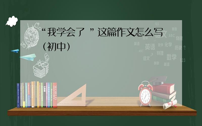 “我学会了 ”这篇作文怎么写（初中）