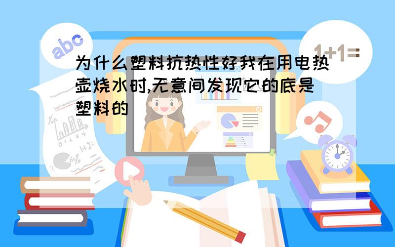 为什么塑料抗热性好我在用电热壶烧水时,无意间发现它的底是塑料的