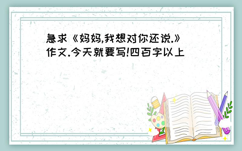 急求《妈妈,我想对你还说.》作文.今天就要写!四百字以上