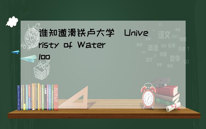 谁知道滑铁卢大学(Univeristy of Waterloo)