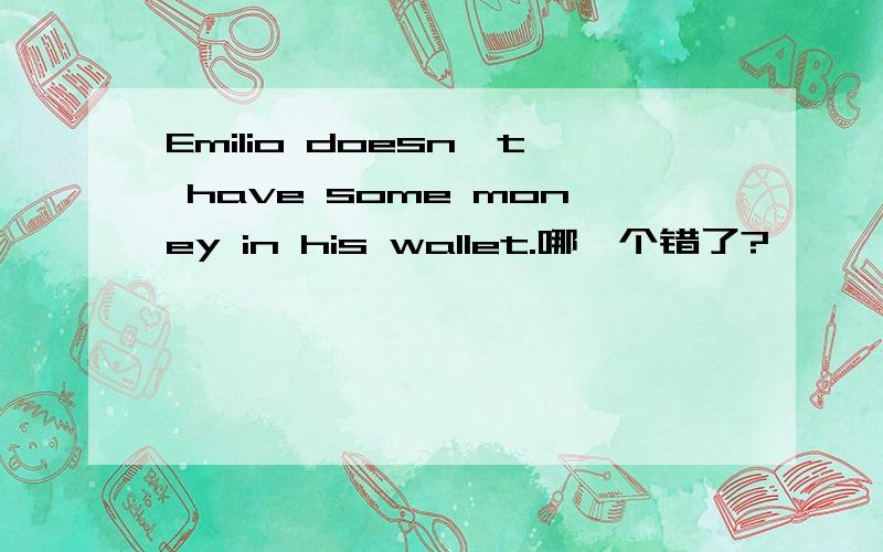 Emilio doesn't have some money in his wallet.哪一个错了?