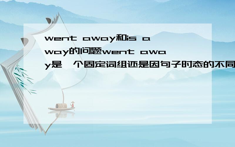 went away和is away的问题went away是一个固定词组还是因句子时态的不同,选择用went还是is?