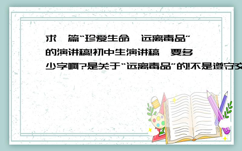 求一篇“珍爱生命,远离毒品”的演讲稿!初中生演讲稿,要多少字啊?是关于“远离毒品”的!不是遵守交通!