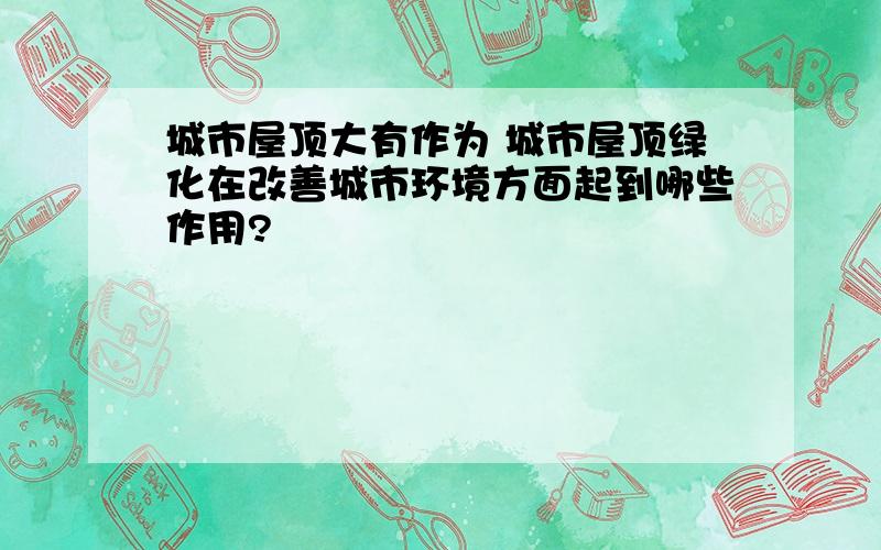 城市屋顶大有作为 城市屋顶绿化在改善城市环境方面起到哪些作用?