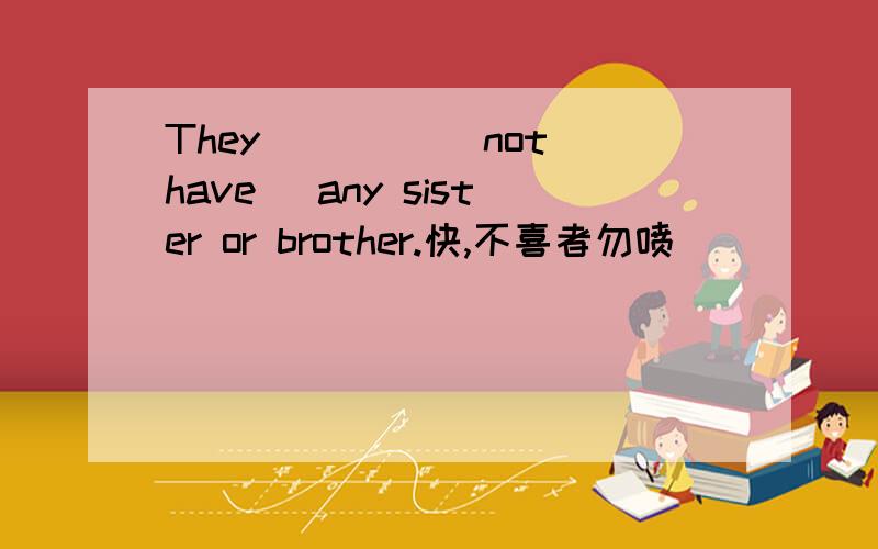 They ____(not have) any sister or brother.快,不喜者勿喷