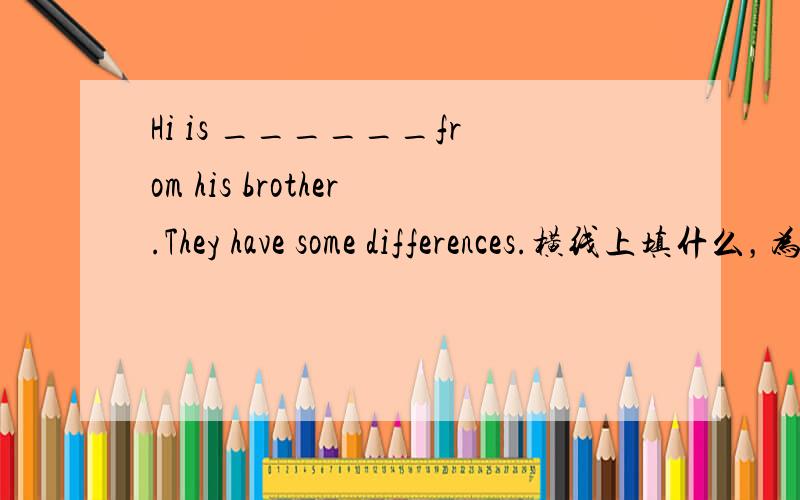 Hi is ______from his brother.They have some differences.横线上填什么，为什么