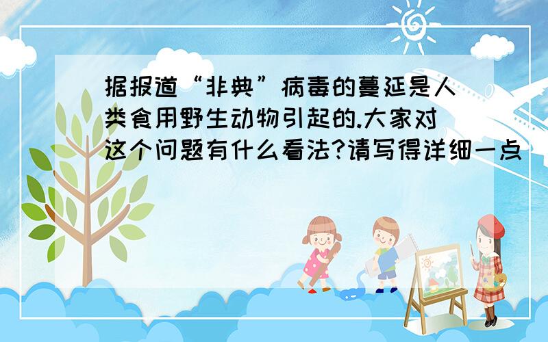 据报道“非典”病毒的蔓延是人类食用野生动物引起的.大家对这个问题有什么看法?请写得详细一点