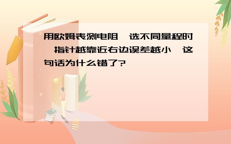 用欧姆表测电阻,选不同量程时,指针越靠近右边误差越小,这句话为什么错了?