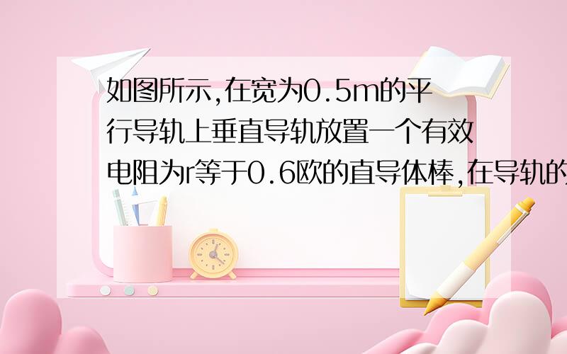 如图所示,在宽为0.5m的平行导轨上垂直导轨放置一个有效电阻为r等于0.6欧的直导体棒,在导轨的两端分别连接两个电阻,R1等于4欧,R2等于6欧,其他电阻不计.整个装置处在垂直导轨向里的匀强磁