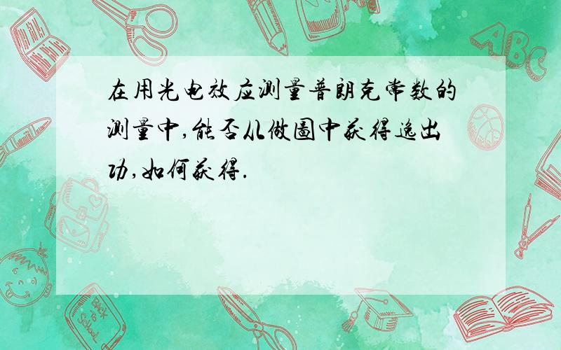 在用光电效应测量普朗克常数的测量中,能否从做图中获得逸出功,如何获得.