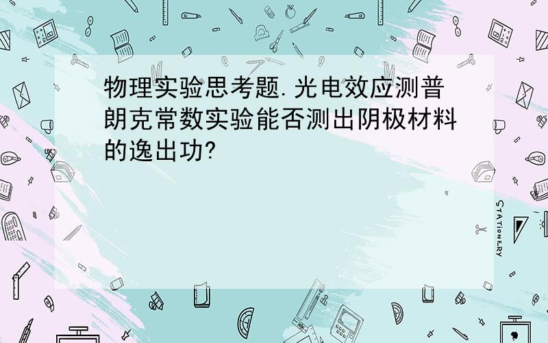 物理实验思考题.光电效应测普朗克常数实验能否测出阴极材料的逸出功?