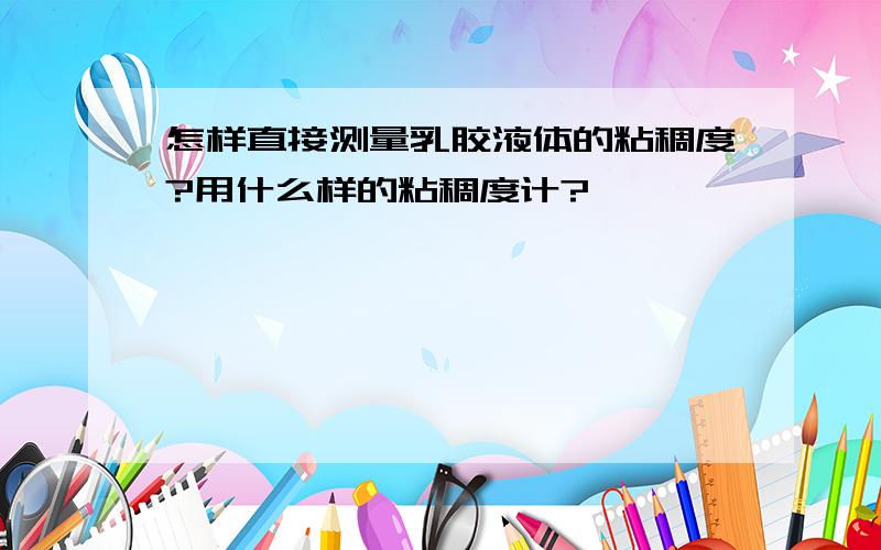 怎样直接测量乳胶液体的粘稠度?用什么样的粘稠度计?