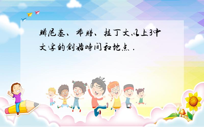 腓尼基、希腊、拉丁文以上3中文字的创始时间和地点 .