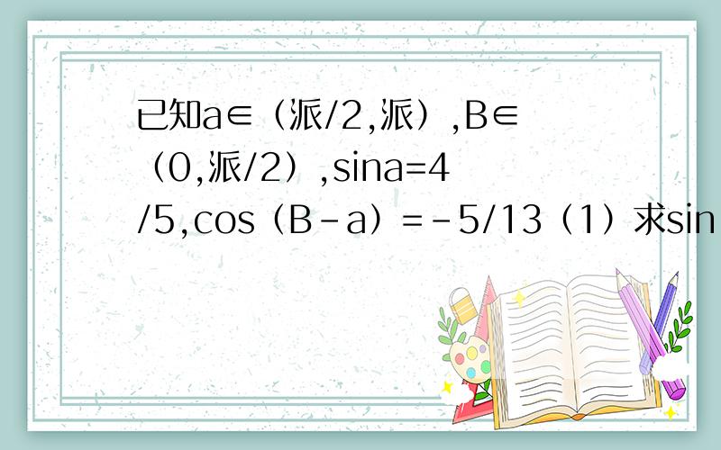 已知a∈（派/2,派）,B∈（0,派/2）,sina=4/5,cos（B-a）=-5/13（1）求sin（B-a）的值（2）求cosB的值