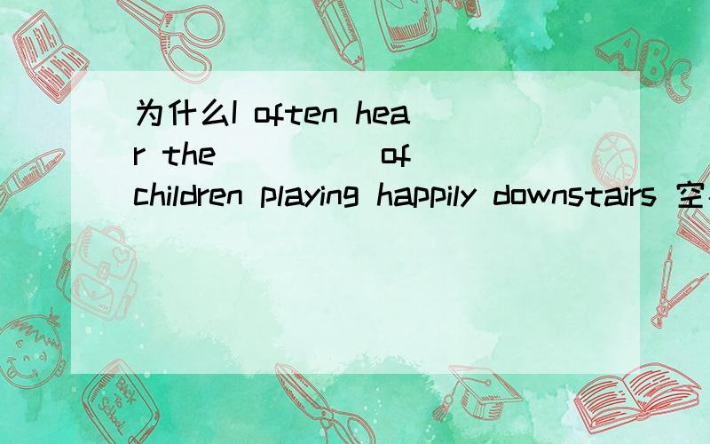 为什么I often hear the ____ of children playing happily downstairs 空格里填sound?voice B.noise C.sound D.throat魔方格说选sound.但是原因没说,我觉得voice和noice也都可以啊最好说明一下为什么voice和noice为什么错