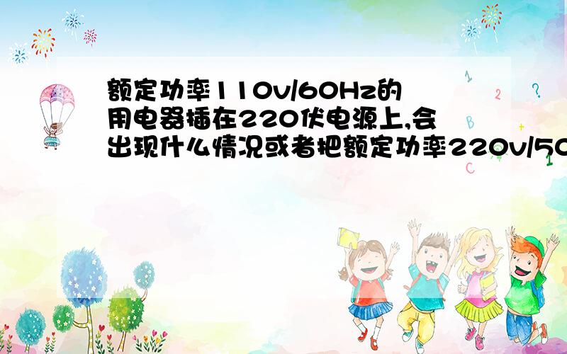 额定功率110v/60Hz的用电器插在220伏电源上,会出现什么情况或者把额定功率220v/50Hz的用电器插在110伏电源上,会出现什么情况